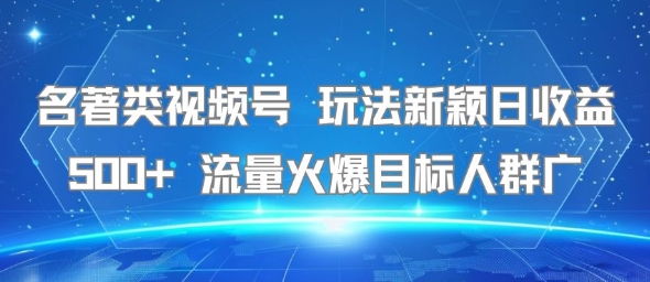 名著类视频号 玩法新颖日收益500+ 流量火爆目标人群广-创领云聚