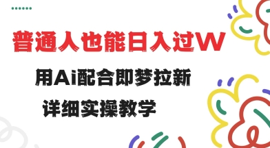 用ai配合即梦拉新，小白也能日入过w，详细实操教程【揭秘】-创领云聚