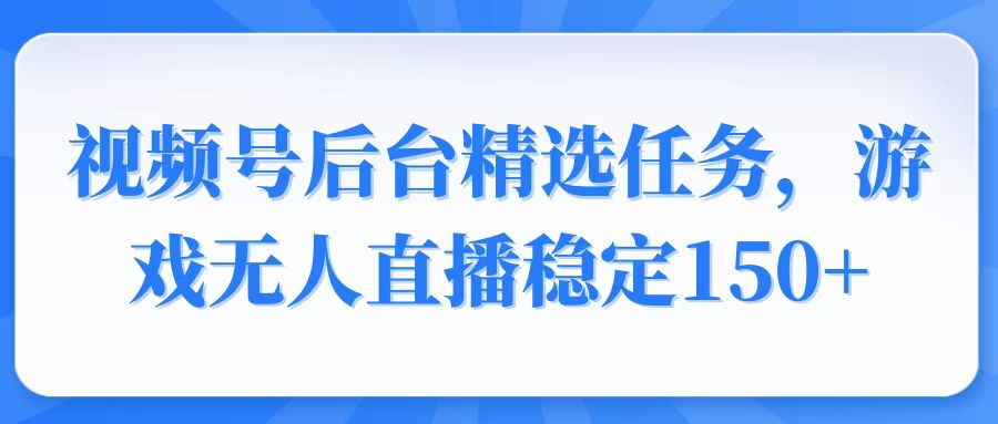 视频号精选变现任务，游戏无人直播稳定150+-创领云聚