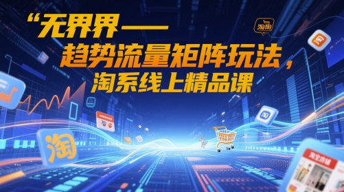 无界-趋势流量矩阵玩法，淘系线上精品课-创领云聚