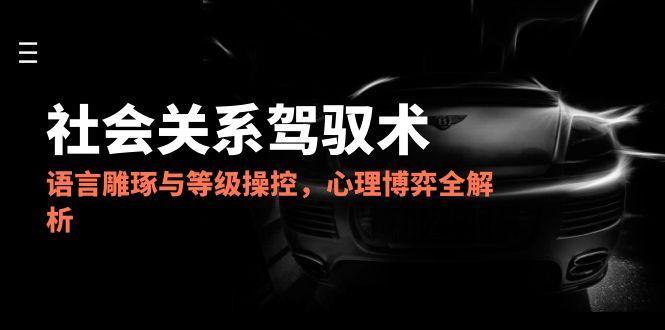 2025社会关系驾驭术，语言雕琢与等级操控，心理博弈全解析-创领云聚