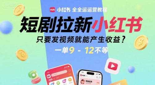 短剧拉新小红书全运营教程，只要发视频就能产生收益，一单9-12不等-创领云聚