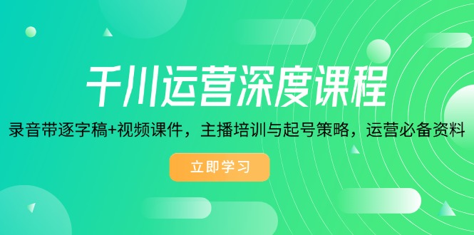 千川运营深度课程，录音带逐字稿+视频课件，主播培训与起号策略，运营…-创领云聚