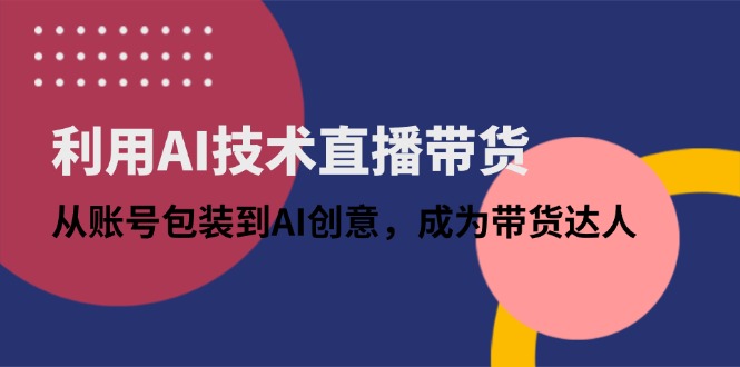 利用AI技术直播带货：从账号包装到AI创意，成为带货达人-创领云聚