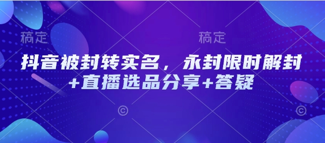 抖音被封转实名，永封限时解封+直播选品分享+答疑-创领云聚