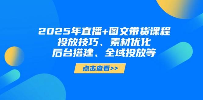 2025年短视频图文带货+直播带货：投放技巧、素材优化、后台搭建、全域投放等-创领云聚