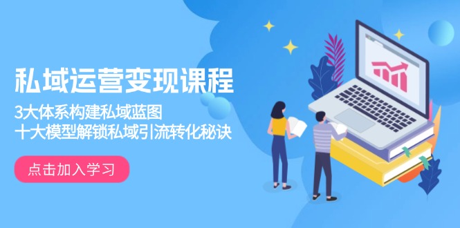 私域运营变现课程，3大体系构建私域蓝图，十大模型解锁私域引流转化秘诀-创领云聚