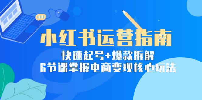 小红书运营指南：快速起号+爆款拆解，6节课掌握电商变现核心玩法-创领云聚