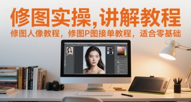 修图实操讲解教程，修图人像教程，修图P图接单教程，适合零基础-创领云聚