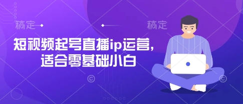 短视频起号直播ip运营，适合零基础小白-创领云聚