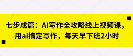 七步成篇：AI写作全攻略线上视频课，用ai搞定写作，每天早下班2小时-创领云聚