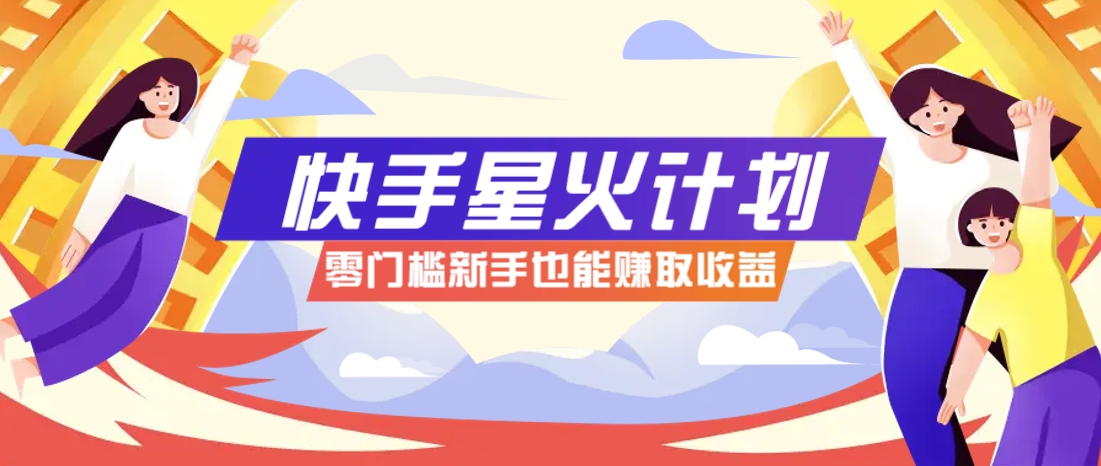 快手星火计划，零门槛、零粉丝也能参与，而且收益可观，一条视频爆赚7000+！-创领云聚