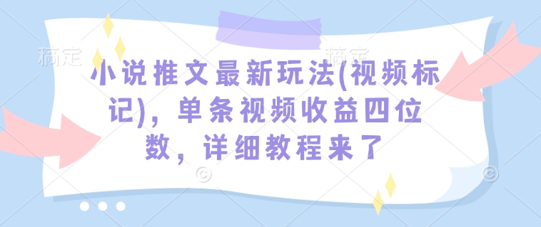 小说推文最新玩法(视频标记)，单条视频收益四位数，详细教程来了-创领云聚