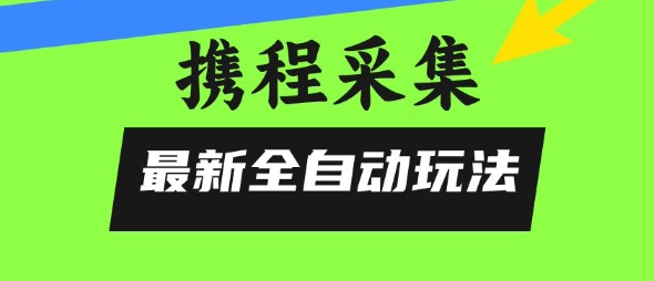 携程信息采集全自动玩法，0风控，无脑开干【揭秘】-创领云聚