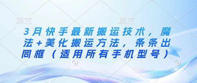 3月快手最新搬运技术，魔法+美化搬运方法，条条出同框(适用所有手机型号)-创领云聚