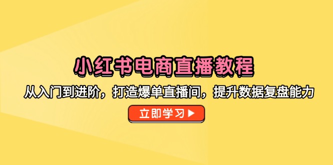 小红书电商直播教程，从入门到进阶，打造爆单直播间，提升数据复盘能力-创领云聚