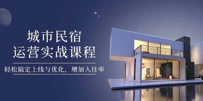 城市民宿运营实战课程，轻松搞定上线与优化，增加入住率-创领云聚