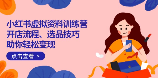 小红书虚拟资料训练营：开店流程、选品技巧一网打尽，助你轻松变现-创领云聚