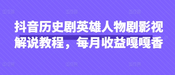 抖音历史剧英雄人物剧影视解说教程，每月收益嘎嘎香-创领云聚