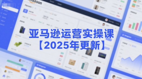 亚马逊运营实操课【2025年更新】主要内容包括亚马逊选品策略解析，选品重点方法、新品口诀必学等-创领云聚