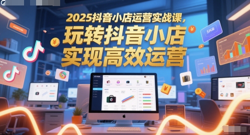 2025抖音小店运营实战课，玩转抖音小店，实现高效运营-创领云聚