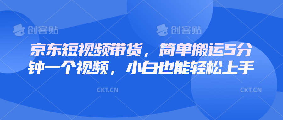京东短视频带货，简单搬运5分钟一个视频，小白也能轻松上手-创领云聚