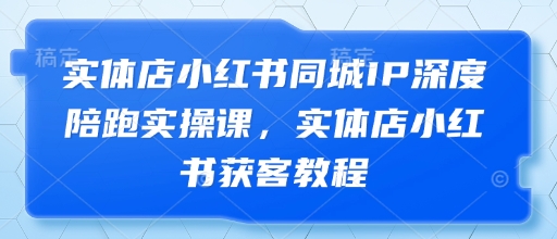 实体店小红书同城IP深度陪跑实操课，实体店小红书获客教程-创领云聚