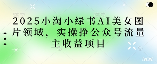 2025小绿书AI美女图片领域，实操挣公众号流量主收益项目-创领云聚