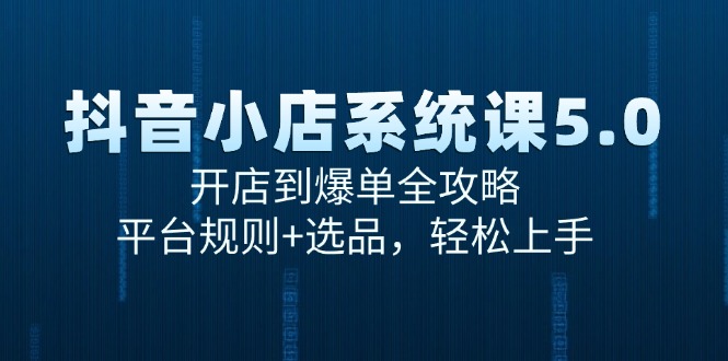 抖音小店系统课5.0，开店到爆单全攻略，平台规则+选品，轻松上手-创领云聚