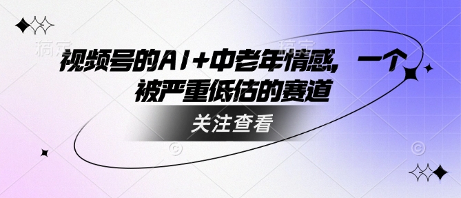 视频号的AI+中老年情感，一个被严重低估的赛道-创领云聚