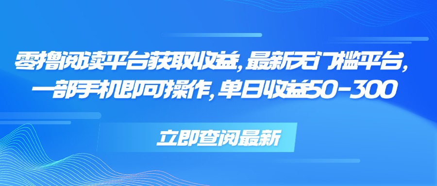 零撸阅读平台获取收益，最新无门槛平台，一部手机即可操作 单日收益50-300-创领云聚