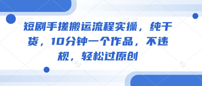 短剧手搓搬运流程实操，纯干货，10分钟一个作品，不违规，轻松过原创-创领云聚