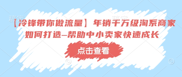 【冷锋带你做流量】年销千万级淘系商家如何打造–帮助中小卖家快速成长-创领云聚