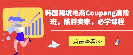 韩国跨境电商Coupang高阶班，酷胖卖家，必学课程-创领云聚