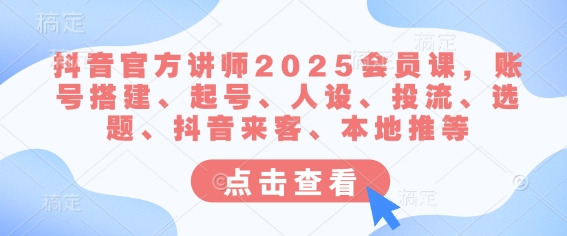 抖音官方讲师2025会员课，账号搭建、起号、人设、投流、选题、抖音来客、本地推等-创领云聚