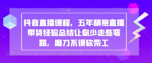 抖音直播课程，五年旗袍直播带货经验总结让你少走些弯路，磨刀不误砍柴工-创领云聚