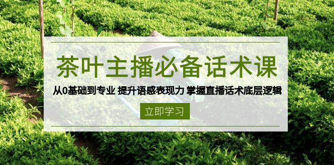 茶叶 主播必备话术课 从0基础到专业 提升语感表现力 掌握直播话术底层逻辑-创领云聚