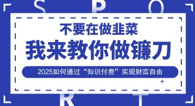 韭菜生涯终结者，我来教你做镰刀，2025如何通过“知识付费”实现财F自由【揭秘】-创领云聚
