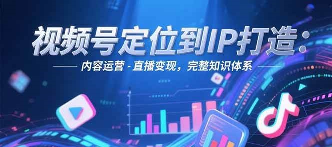 视频号定位到IP打造：账号搭建-内容运营-直播变现，完整知识体系-创领云聚