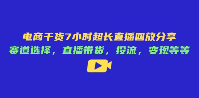 电商干货7小时超长直播回放分享：赛道选择，直播带货，投流，变现等等-创领云聚