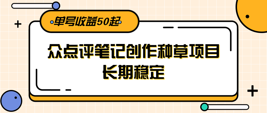 大众点评笔记创作种草项目，长期稳定， 单号收益50起-创领云聚