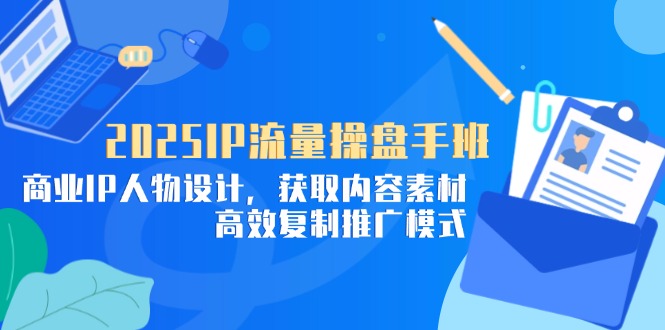2025IP流量操盘手班，商业IP人物设计，获取内容素材，高效复制推广模式-创领云聚
