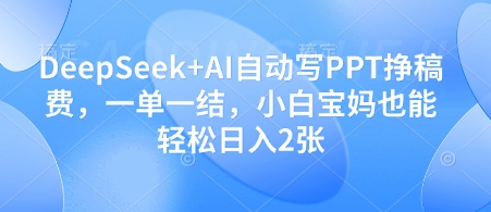 DeepSeek+AI自动写PPT挣稿费，一单一结，小白宝妈也能轻松日入2张-创领云聚