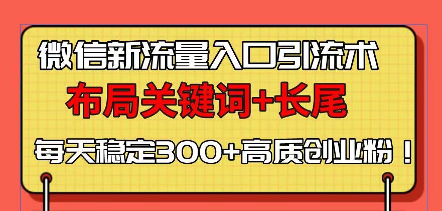 微信新流量入口引流术，布局关键词+长尾，每天稳定300+高质创业粉！-创领云聚