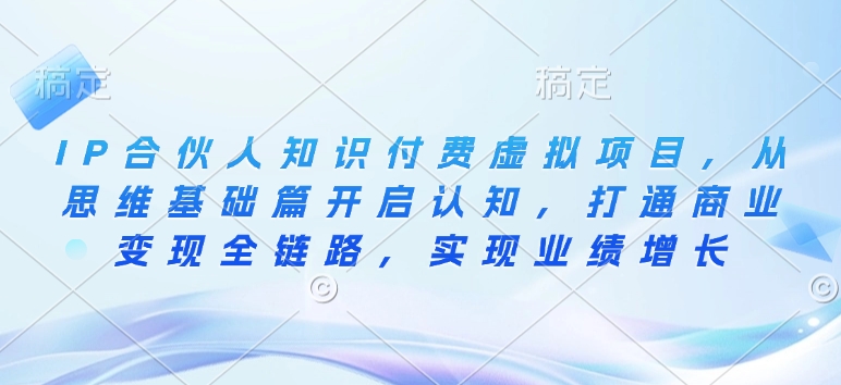 IP合伙人知识付费虚拟项目，从思维基础篇开启认知，打通商业变现全链路，实现业绩增长-创领云聚