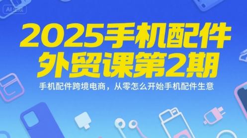 2025手机配件外贸课第2期，手机配件跨境电商，从零怎么开始手机配件生意-创领云聚