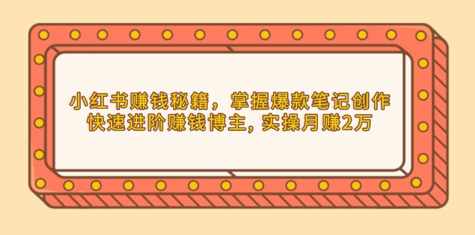 小红书赚钱秘籍，掌握爆款笔记创作，快速进阶赚钱博主, 实操月赚2万-创领云聚