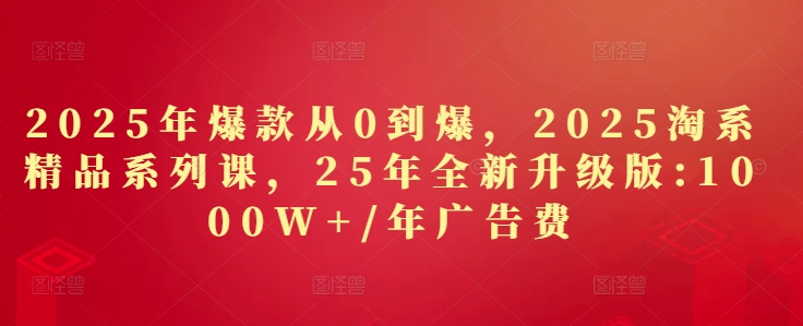 2025年爆款从0到爆，2025淘系精品系列课，25年全新升级版：1000W+1年广告费-创领云聚