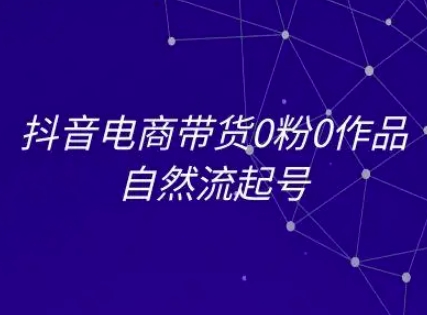 抖音电商带货0粉0作品自然流起号，抖音电商教程-创领云聚
