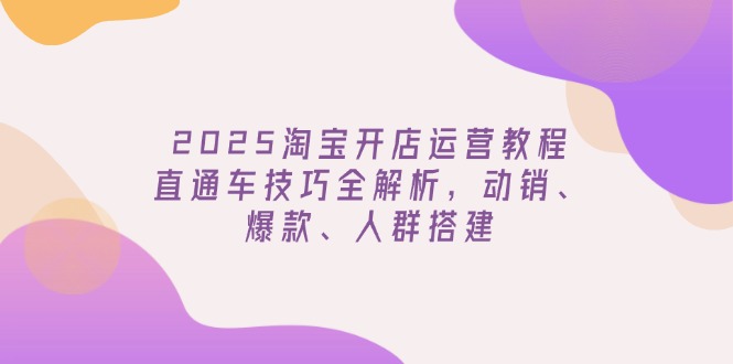 2025淘宝开店运营教程更新，直通车技巧全解析，动销、爆款、人群搭建-创领云聚